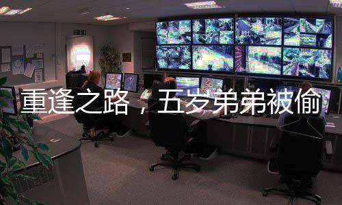 重逢之路，五歲弟弟被偷，哥哥苦尋三十五年終得團(tuán)聚