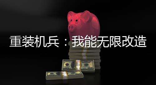 重裝機(jī)兵：我能無限改造！