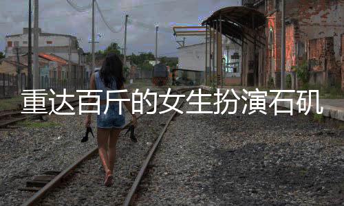 重達(dá)百斤的女生扮演石磯娘娘，真實(shí)體驗(yàn)引發(fā)關(guān)注