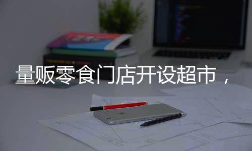 量販零食門店開設(shè)超市，引領(lǐng)零售新潮流
