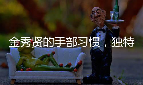 金秀賢的手部習(xí)慣，獨(dú)特的手勢與動(dòng)作展現(xiàn)個(gè)性魅力