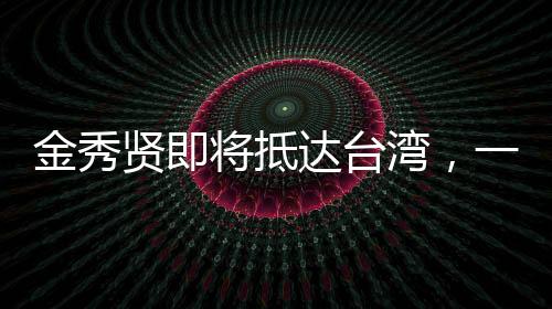 金秀賢即將抵達(dá)臺(tái)灣，一場(chǎng)備受矚目的文化盛宴