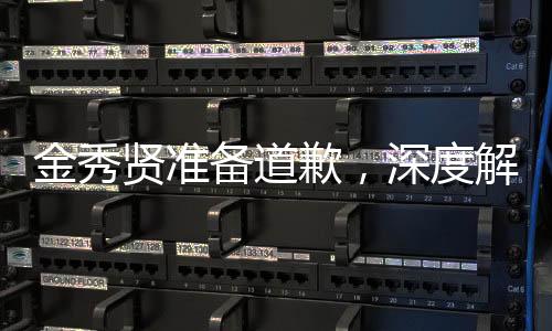 金秀賢準(zhǔn)備道歉，深度解讀其背后的故事與意義