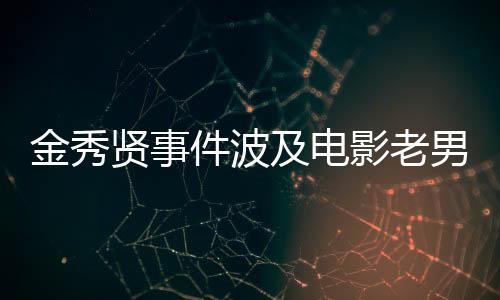 金秀賢事件波及電影老男孩，全方位解讀與影響
