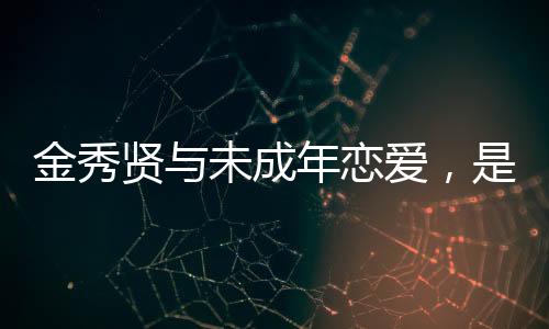 金秀賢與未成年戀愛，是戀童癖嗎？