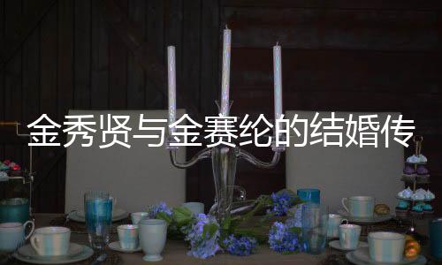 金秀賢與金賽綸的結(jié)婚傳聞，背后的故事引發(fā)關(guān)注熱潮