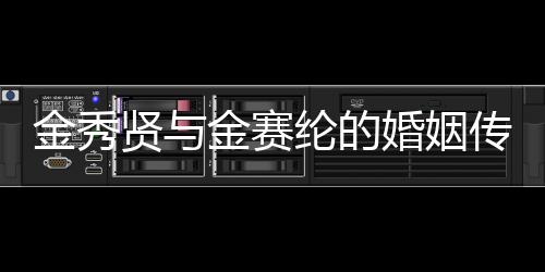 金秀賢與金賽綸的婚姻傳聞，兩位明星的愛情宣言？獨(dú)家報(bào)道