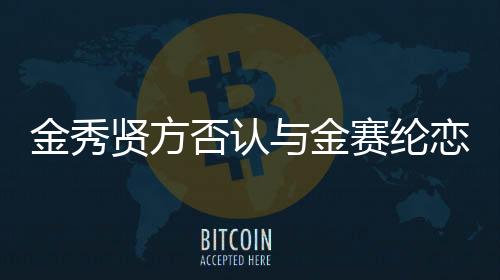 金秀賢方否認(rèn)與金賽綸戀愛傳聞，專注于演藝事業(yè)，拒絕炒作情感傳聞