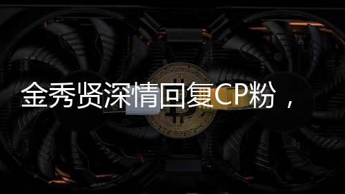 金秀賢深情回復(fù)CP粉，粉絲情緒高漲引發(fā)關(guān)注熱議