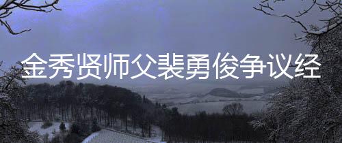 金秀賢師父裴勇俊爭議經(jīng)歷再被扒