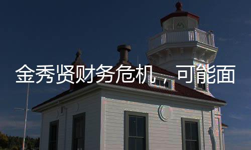 金秀賢財(cái)務(wù)危機(jī)，可能面臨破產(chǎn)風(fēng)險(xiǎn)