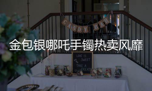 金包銀哪吒手鐲熱賣風靡