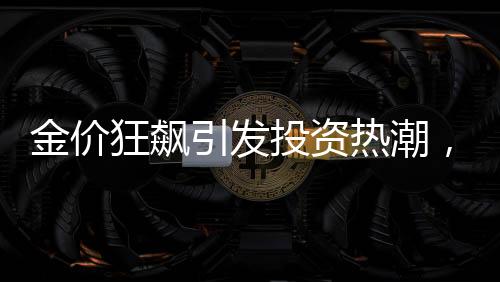 金價(jià)狂飆引發(fā)投資熱潮，有人買金條五天賺逾兩萬
