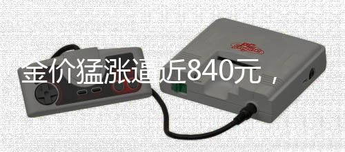 金價猛漲逼近840元，黃金市場的火熱態(tài)勢分析