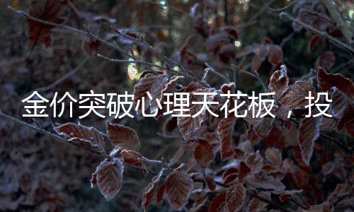 金價(jià)突破心理天花板，投資者熱議的心理界限與黃金未來(lái)走向揭秘