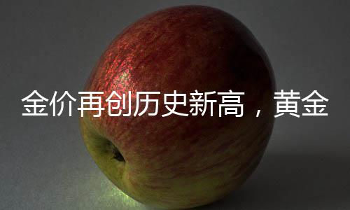 金價再創(chuàng)歷史新高，黃金投資熱度持續(xù)升溫