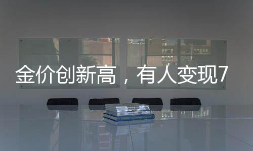 金價(jià)創(chuàng)新高，有人變現(xiàn)72萬后悔，投資黃金的反思與展望