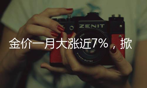 金價(jià)一月大漲近7%，掀起全球投資者矚目