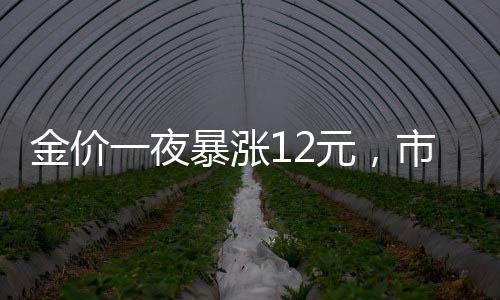 金價(jià)一夜暴漲12元，市場反應(yīng)強(qiáng)烈