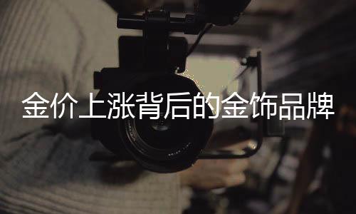 金價(jià)上漲背后的金飾品牌閉店潮