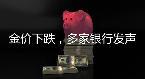 金價下跌，多家銀行發(fā)聲，市場分析與展望