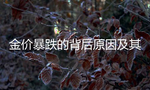 金價暴跌的背后原因及其影響，一探市場動態(tài)背后的多重因素與深度解析