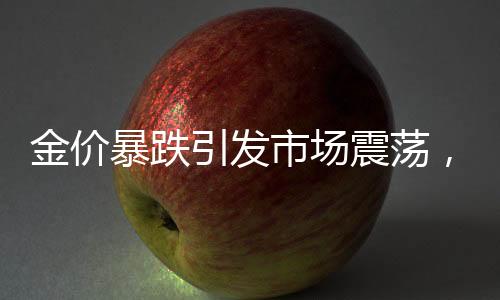 金價暴跌引發(fā)市場震蕩，原因、影響與未來展望