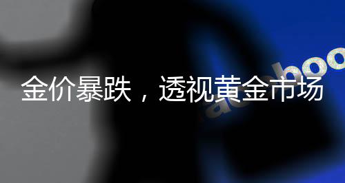 金價暴跌，透視黃金市場的新變化與前景展望