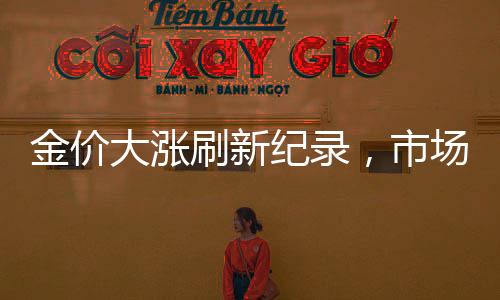 金價(jià)大漲刷新紀(jì)錄，市場走勢深度解讀