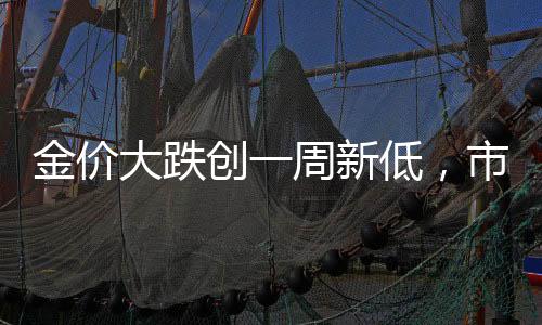金價(jià)大跌創(chuàng)一周新低，市場(chǎng)波動(dòng)下的黃金投資分析