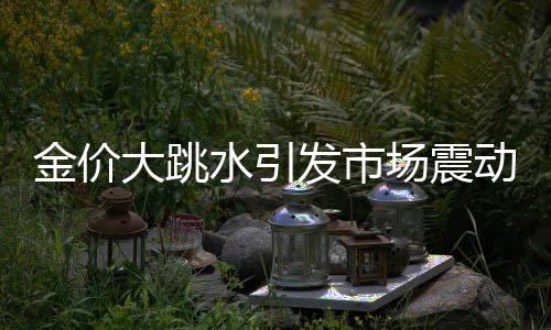 金價(jià)大跳水引發(fā)市場(chǎng)震動(dòng)，投資者需審慎應(yīng)對(duì)