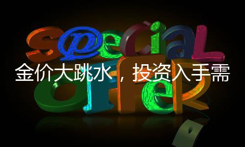 金價(jià)大跳水，投資入手需謹(jǐn)慎，當(dāng)心即虧風(fēng)險(xiǎn)