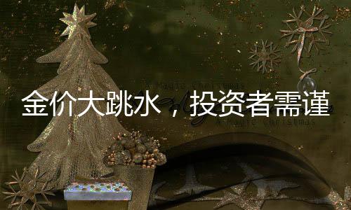 金價大跳水，投資者需謹慎應(yīng)對，入手即虧風險凸顯