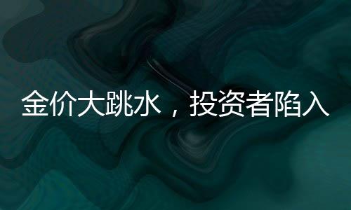 金價(jià)大跳水，投資者陷入恐慌，有人入手即虧