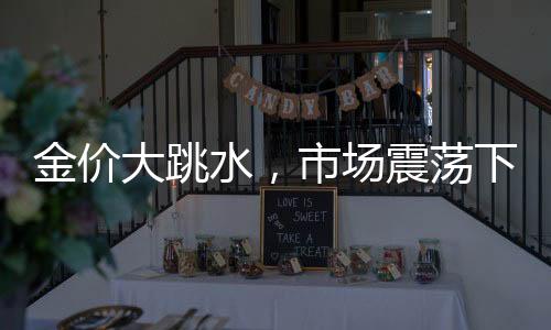金價大跳水，市場震蕩下的黃金投資前景分析