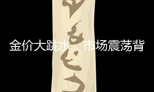 金價大跳水，市場震蕩背后的因素揭秘
