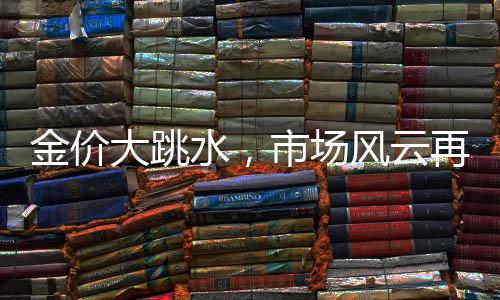 金價(jià)大跳水，市場風(fēng)云再起