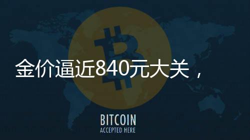 金價逼近840元大關(guān)，今年黃金走勢展望