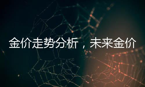 金價走勢分析，未來金價能否繼續(xù)攀升？