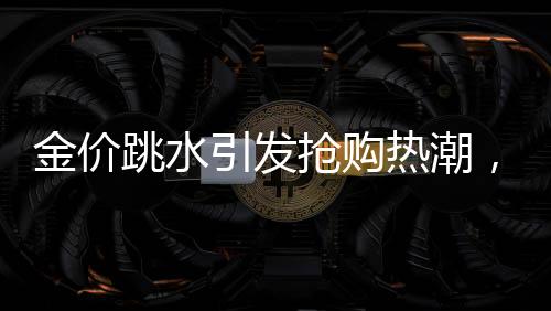 金價(jià)跳水引發(fā)搶購(gòu)熱潮，凌晨四點(diǎn)排隊(duì)買黃金成新常態(tài)