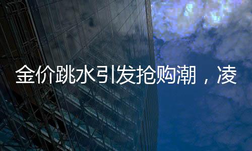 金價(jià)跳水引發(fā)搶購(gòu)潮，凌晨4點(diǎn)排隊(duì)買(mǎi)黃金成新常態(tài)