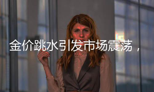 金價跳水引發(fā)市場震蕩，投資者如何應對？