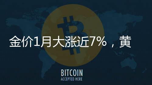 金價1月大漲近7%，黃金市場熱度持續(xù)升溫