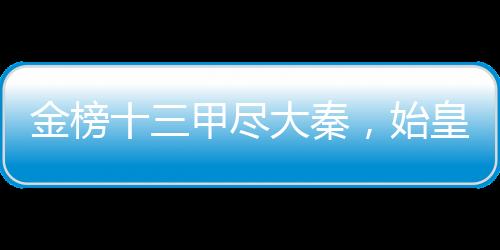 金榜十三甲盡大秦，始皇人麻了
