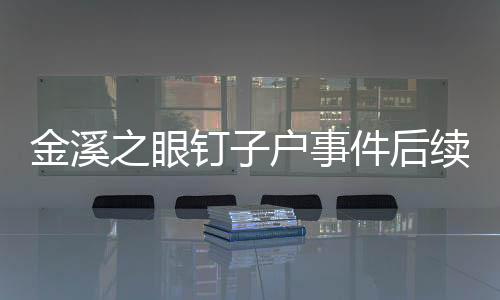 金溪之眼釘子戶事件后續(xù)，釘子戶的后悔之旅