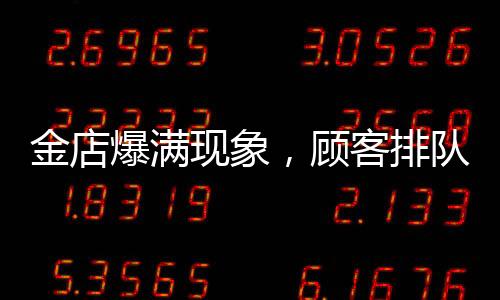 金店爆滿現(xiàn)象，顧客排隊達十三小時，黃金投資熱度持續(xù)升溫