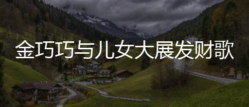 金巧巧與兒女大展發(fā)財(cái)歌手勢(shì)舞，共舞快樂人生