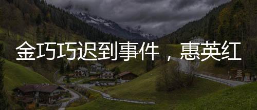 金巧巧遲到事件，惠英紅堅(jiān)持道歉引發(fā)熱議