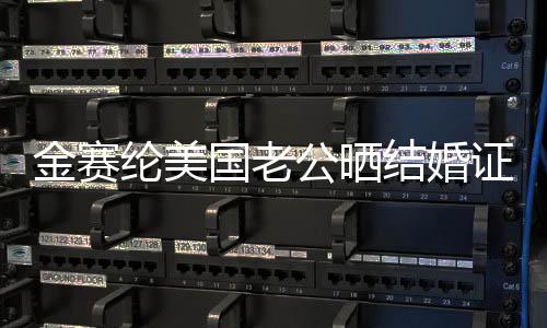 金賽綸美國老公曬結(jié)婚證明，二人世界幸福滿滿