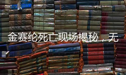 金賽綸死亡現(xiàn)場揭秘，無遺書遺留